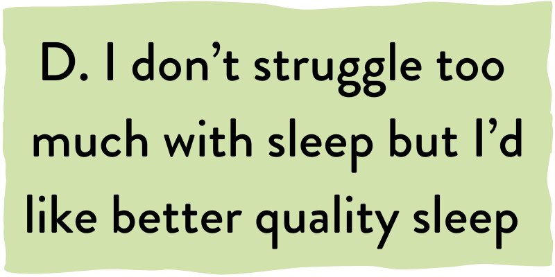 D. I don't struggle too much with sleep but i'd like better quality sleep