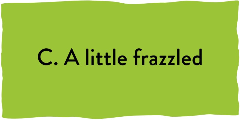 C. A little frazzled