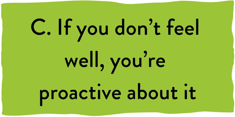C. If you don't feel well, you're proactive about it