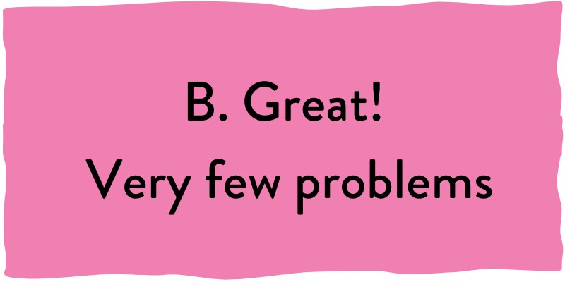 B. Great! Very few problems