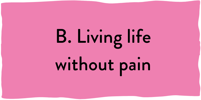 B. Living life without pain