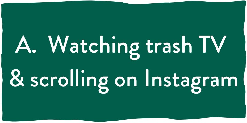 A. Watching trash TV & scrolling on Instagram