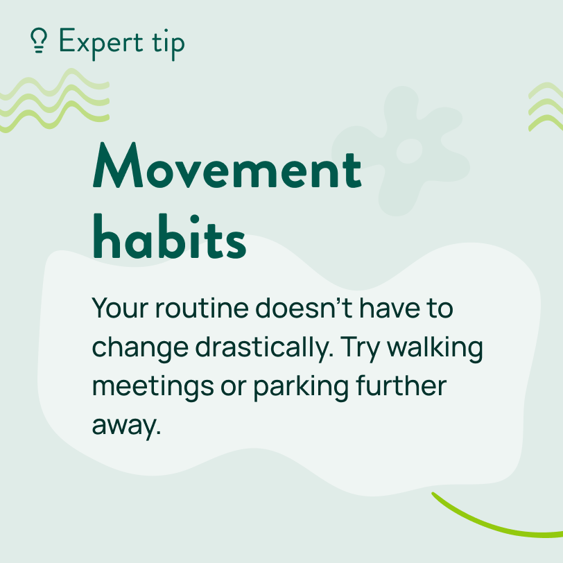 Your routine doesn’t have to change drastically. Try walking meetings or parking further away.