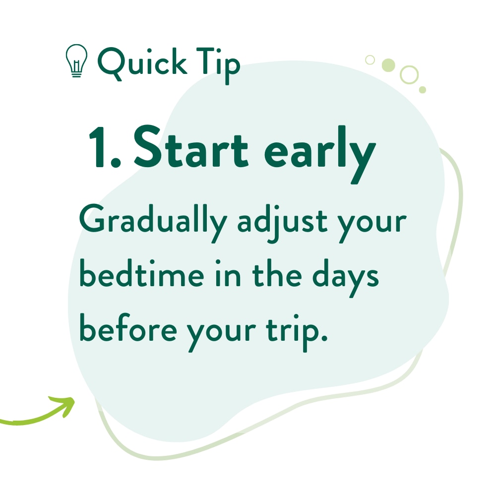 Gradually adjust your bedtime in the days before your trip. 