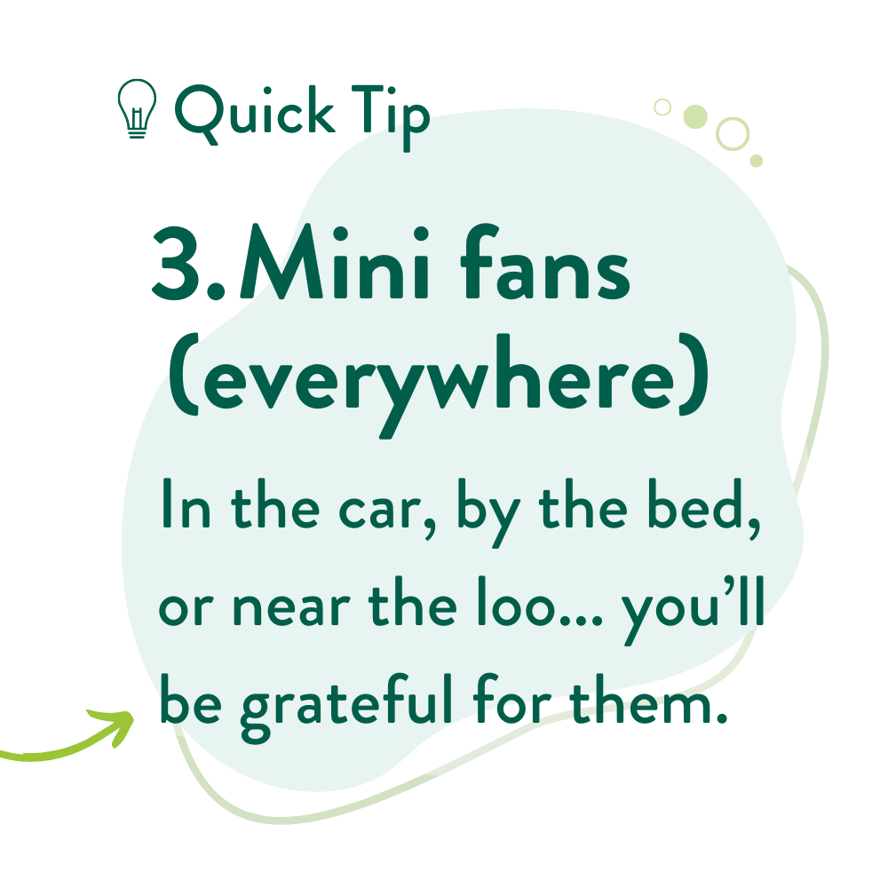  3. Mini fans (everywhere) In the car, by the bed, or near the loo... you’ll be grateful for them. 